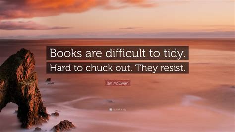 Ian Mcewan Quote Books Are Difficult To Tidy Hard To Chuck Out They