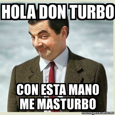 Meme Mr Bean Hola Don Turbo Con Esta Mano Me Masturbo 31185400