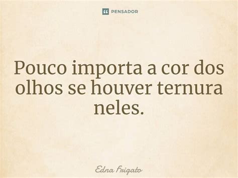 ⁠pouco Importa A Cor Dos Olhos Se Edna Frigato Pensador