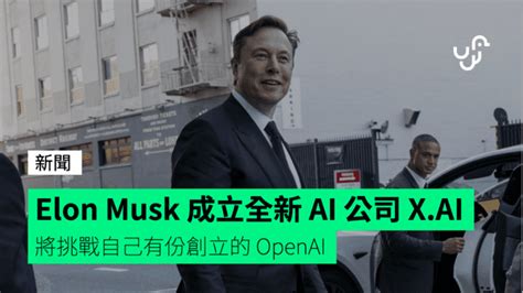 Elon Musk 成立全新 Ai 公司 X Ai 將挑戰自己有份創立的 Openai Unwire Hk 香港