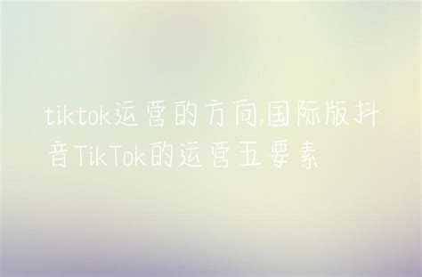 Tiktok运营的方向国际版抖音tiktok的运营五要素 Dtc Start