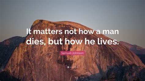 Samuel Johnson Quote: “It matters not how a man dies, but how he lives.”