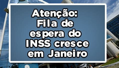 Aten O Fila De Espera Do Inss Cresce Em Janeiro Entenda A Situa O