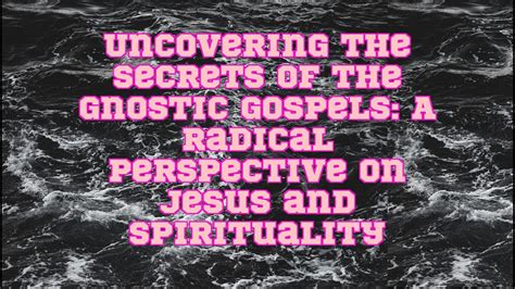 Chatgpt Uncovering The Secrets Of The Gnostic Gospels A Radical Perspective On Jesus And Spir