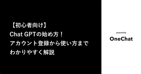 【初心者向け】chat Gptの始め方！アカウント登録から使い方までわかりやすく解説 Onechat Blog