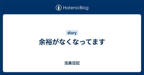 余裕がなくなってます 法楽日記