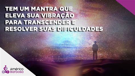 Tem Um Mantra Que Eleva Sua Vibra O Para Transcender E Resolver Suas