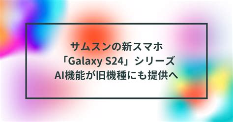 サムスンの新スマホ「galaxy S24」シリーズ、ai機能が旧機種にも提供へ 半田貞治郎 半田貞治郎のデジタル備忘録