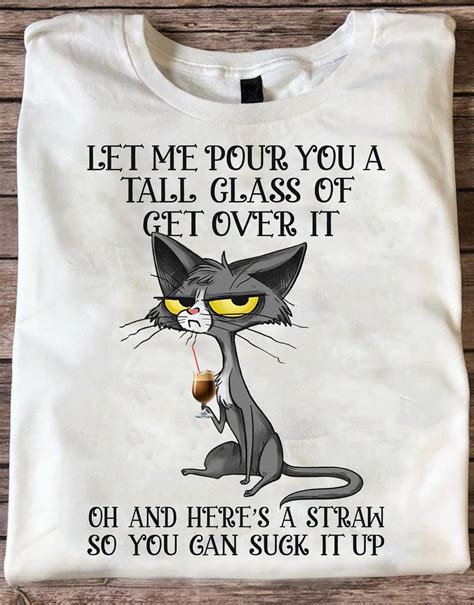 Let Me Pour You A Tall Glass Of Get Over It Oh And Heres A Straw So You Can Suck It Up Grey Cat