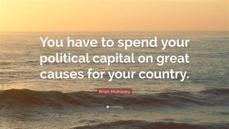 Brian Mulroney Quote You Have To Spend Your Political Capital On