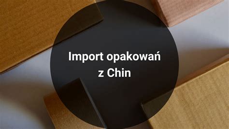 Import opakowań z Chin cło targi regiony produkcyjne