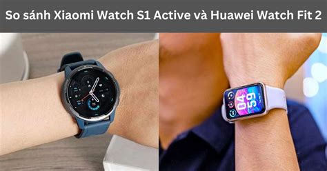 So sánh Xiaomi Watch S1 Active và Huawei Watch Fit 2