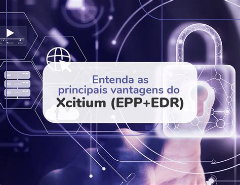 Entenda As Principais Vantagens Do Xcitium Epp Edr Ne