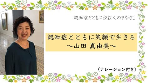 「認知症とともに歩む人のまなざし『認知症とともに笑顔で生きる～山田 真由美～』（ナレーション付き）」 Youtube