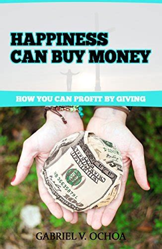 Happiness Can Buy Money: How to gain by giving by Gabriel Ochoa | Goodreads