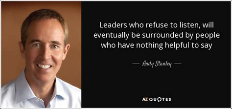 Andy Stanley Quote Leaders Who Refuse To Listen Will Eventually Be