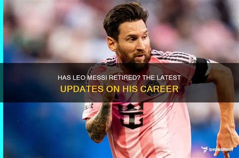 leo messi retired  latest updates   career shunspirit