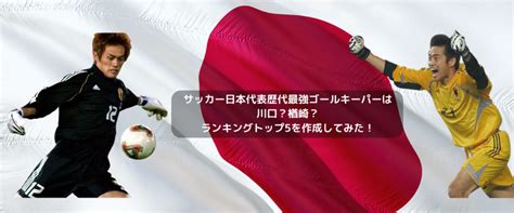 サッカー日本代表歴代最強ゴールキーパーは川口？楢崎？ランキングトップ5を作成してみた！