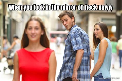 When you look in the mirror oh heck naww - Meme Generator