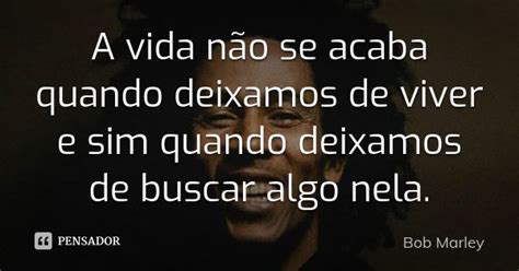 A Vida Não Se Acaba Quando Deixamos De Bob Marley Pensador