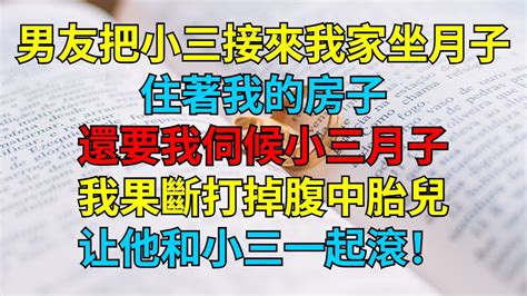 男友把小三接來我家坐月子，住著我的房子，還要我伺候她月子，我果斷打掉腹中尚未成型胎兒，請他和小三一起滾！ Youtube