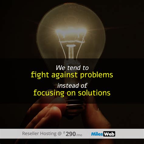 We tend to fight against problems instead of focusing on solutions. # ...