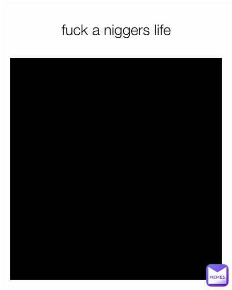 Fuck A Niggers Life Fuck Those Niggers Memes