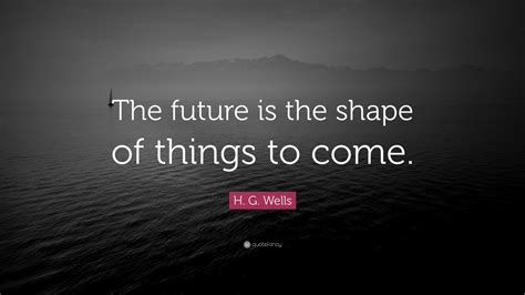 H G Wells Quote The Future Is The Shape Of Things To Come”