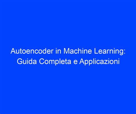 Autoencoder In Machine Learning Guida Completa E Applicazioni