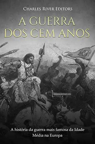 A Guerra dos Cem Anos A história da guerra mais famosa da Idade Média