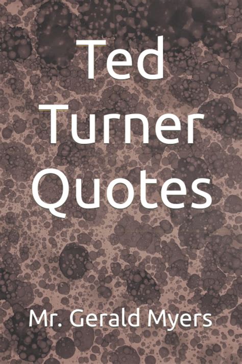 Ted Turner Quotes by Mr. Gerald Myers | Goodreads