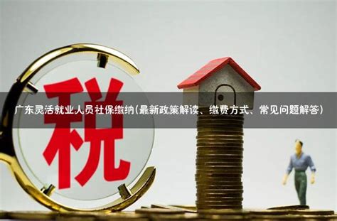 广东灵活就业人员社保缴纳最新政策解读、缴费方式、常见问题解答 灵活用工代发工资平台