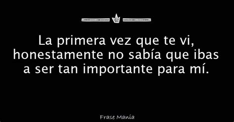 La Primera Vez Que Te Vi Honestamente No Sab A Que Ibas A Ser Tan