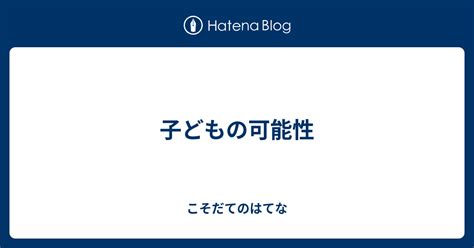 子どもの可能性 こそだてのはてな