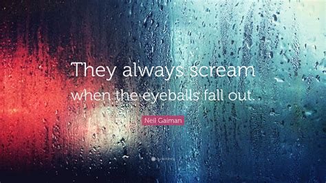 Neil Gaiman Quote They Always Scream When The Eyeballs Fall Out