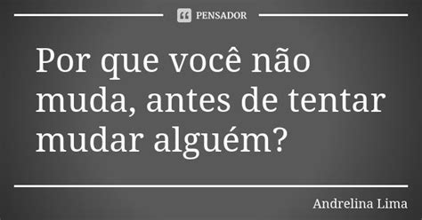 Por Que Você Não Muda Antes De Tentar Andrelina Lima Pensador