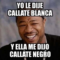 Meme Yo Dawg Yo Le Dije Callate Blanca Y Ella Me Dijo Callate Negro