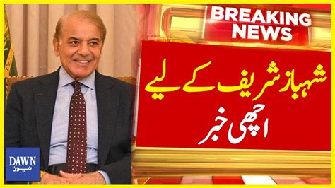 Shehbaz Sharif Kay Liye Achi Khabar Breaking News Dawn News Youtube