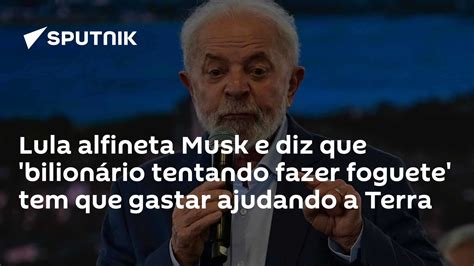 Lula Alfineta Musk E Diz Que Bilionário Tentando Fazer Foguete Tem