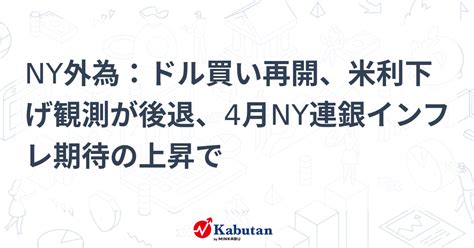 Ny外為：ドル買い再開、米利下げ観測が後退、4月ny連銀インフレ期待の上昇で 通貨 株探ニュース