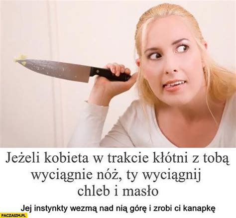 Jeżeli kobieta w trakcie kłótni z Tobą wyciągnie nóż Ty wyciągnij chleb