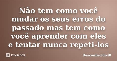 Não Tem Como Você Mudar Os Seus Erros Desconhecido48 Pensador