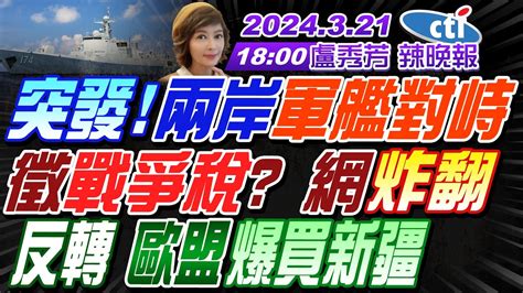 【盧秀芳辣晚報】 苑舉正 栗正傑 介文汲 突發 兩岸軍艦對峙 徵戰爭稅網炸翻 反轉 歐盟爆買新疆 20240321完整版 中天新聞ctinews Youtube