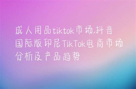 成人用品tiktok市场抖音国际版印尼tiktok电商市场分析及产品趋势 Dtc Start