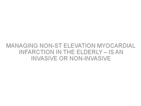 Managing Non St Elevation Myocardial Infarction In The Elderly Is An