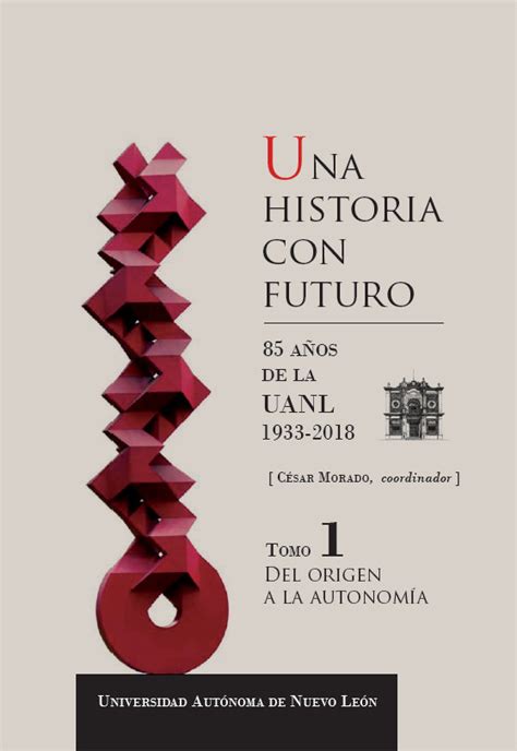 Una Historia Con Futuro A Os De La Uanl Tomo I Del Origen A La