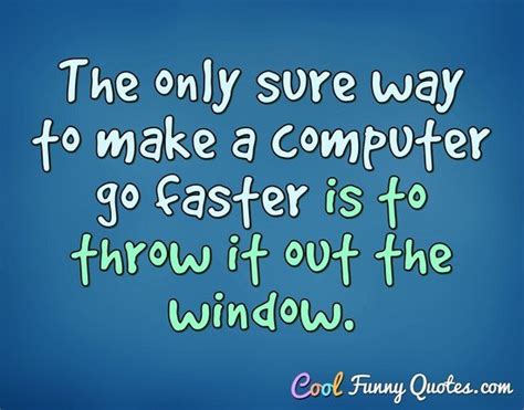 The only sure way to make a computer go faster is to throw it out the ...