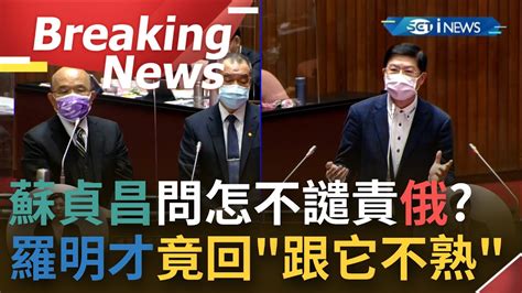 訪問完整 跟俄羅斯不熟 行政院長蘇貞昌備詢時被問及俄烏交戰 反問國民黨立委沒聽到一句譴責俄羅斯話語 羅明才語出驚人竟回我跟它