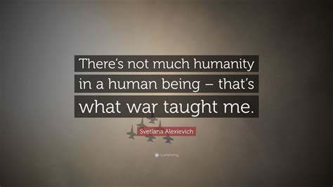 Svetlana Alexievich Quote Theres Not Much Humanity In A Human Being