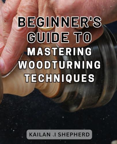 Beginner S Guide To Mastering Woodturning Techniques Unlock The Art Of